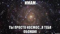 имам ты просто космос...я тебя обожаю