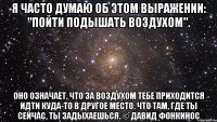 я часто думаю об этом выражении: "пойти подышать воздухом". оно означает, что за воздухом тебе приходится идти куда-то в другое место. что там, где ты сейчас, ты задыхаешься. © давид фонкинос