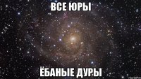 все юры ёбаные дуры