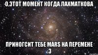 о,этот момент когда лахматкова приногсит тебе mars на перемене :3