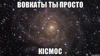 вовкаты ты просто кісмос