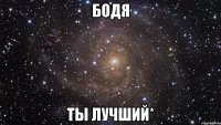 бодя ты лучший*