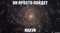 он просто пойдет нахуй