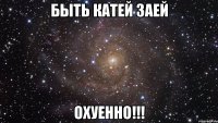 быть катей заей охуенно!!!