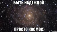 быть надеждой просто космос