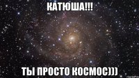 катюша!!! ты просто космос)))