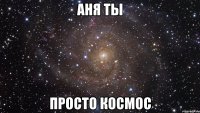 аня ты просто космос