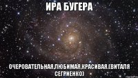 ира бугера очеровательная,любимая,красивая.(виталя сегриенко)