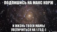 подпишись на макс корж и жизнь твоей мамы увеличиться на 1 год :)