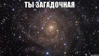 ты загадочная 