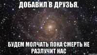 добавил в друзья, будем молчать пока смерть не разлучит нас