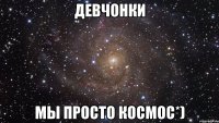 девчонки мы просто космос*)