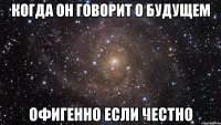 когда он говорит о будущем офигенно если честно