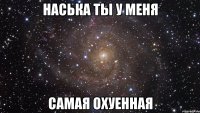 наська ты у меня самая охуенная