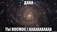 дана ты космос ! ахахахахаха