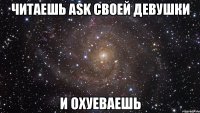 читаешь ask своей девушки и охуеваешь