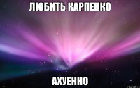 любить карпенко ахуенно