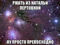 ржать из натальи пертовной ну просто превосходно