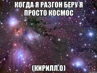 когда я разгон беру я просто космос (кирилл.о)