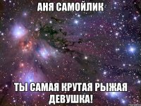 аня самойлик ты самая крутая рыжая девушка!