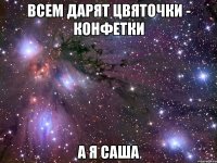 всем дарят цвяточки - конфетки а я саша