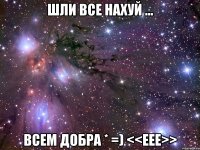 шли все нахуй ... всем добра * =) <<eee>>