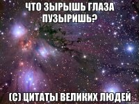 что зырышь глаза пузыришь? (c) цитаты великих людей