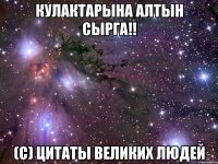 кулактарына алтын сырга!! (c) цитаты великих людей