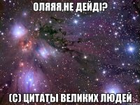 оляяя,не дейді? (c) цитаты великих людей