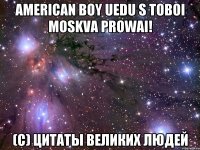 american boy uedu s toboi moskva prowai! (c) цитаты великих людей