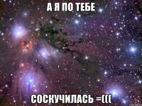 а я по тебе соскучилась =(((