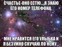 счастье-оно естю... я знаю его номер телефона, мне нравится его улыбка и я безумно скучаю по нему...