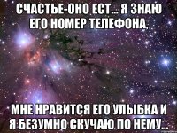 счастье-оно ест... я знаю его номер телефона, мне нравится его улыбка и я безумно скучаю по нему...