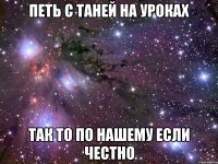 петь с таней на уроках так то по нашему если честно