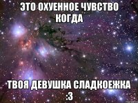 это охуенное чувство когда твоя девушка сладкоежка :3