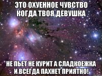 это охуенное чувство когда твоя девушка не пьет не курит а сладкоежка и всегда пахнет приятно!