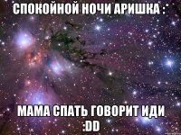 спокойной ночи аришка :* мама спать говорит иди :dd