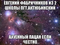 евгений фабричников из 2 школы пгт.актюбинский ахуенный пацан если честно