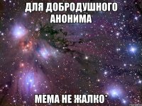 для добродушного анонима мема не жалко*