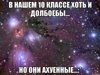 в нашем 10 классе хоть и долбоебы... но они ахуенные...:*