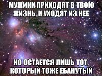 мужики приходят в твою жизнь, и уходят из нее но остается лишь тот, который тоже ебанутый