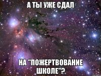 а ты уже сдал на "пожертвование школе"?