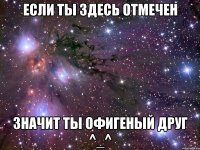 если ты здесь отмечен значит ты офигеный друг ^_^