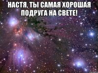 настя, ты самая хорошая подруга на свете! 