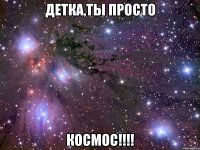 детка,ты просто космос!!!