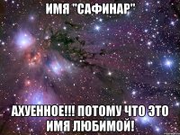 имя "сафинар" ахуенное!!! потому что это имя любимой!