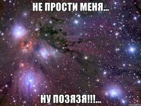 не прости меня... ну позязя!!!...