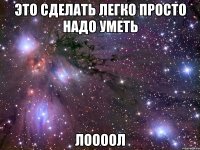 это сделать легко просто надо уметь лоооол