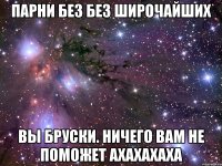 парни без без широчайших вы бруски. ничего вам не поможет ахахахаха