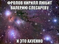 фролов кирилл любит валерию слесареву и это ахуенно